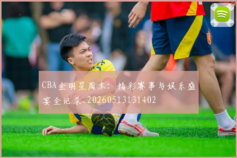CBA全明星周末:精彩赛事与娱乐盛宴全记录_20260513131402
