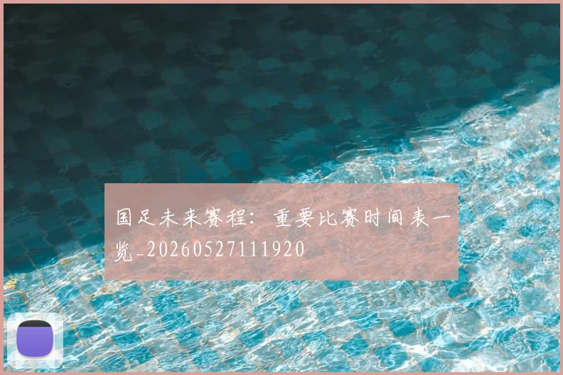 国足未来赛程:重要比赛时间表一览_20260527111920