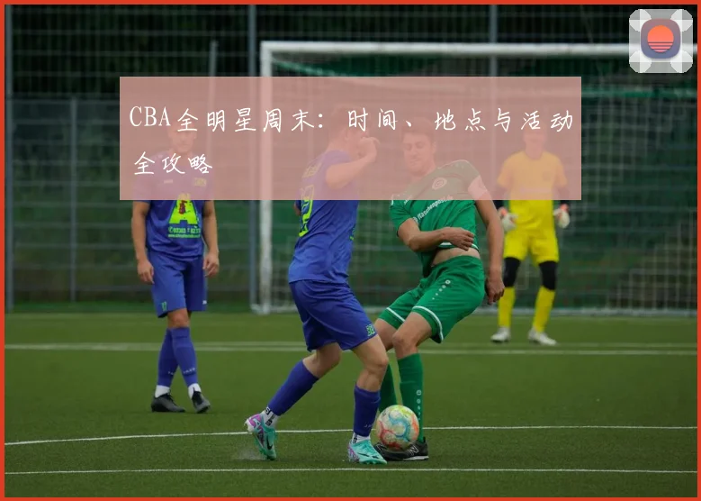 CBA全明星周末：时间、地点与活动全攻略