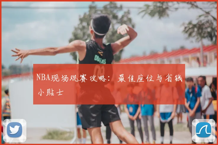 NBA现场观赛攻略:最佳座位与省钱小贴士