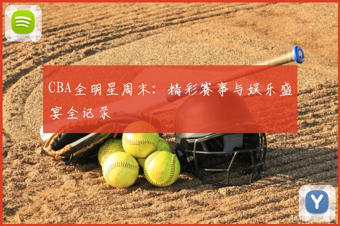 CBA全明星周末:精彩赛事与娱乐盛宴全记录