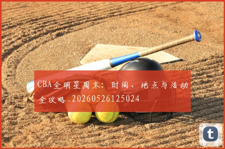 CBA全明星周末：时间、地点与活动全攻略_20260526125024