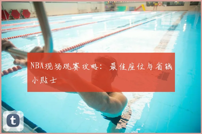 NBA现场观赛攻略:最佳座位与省钱小贴士