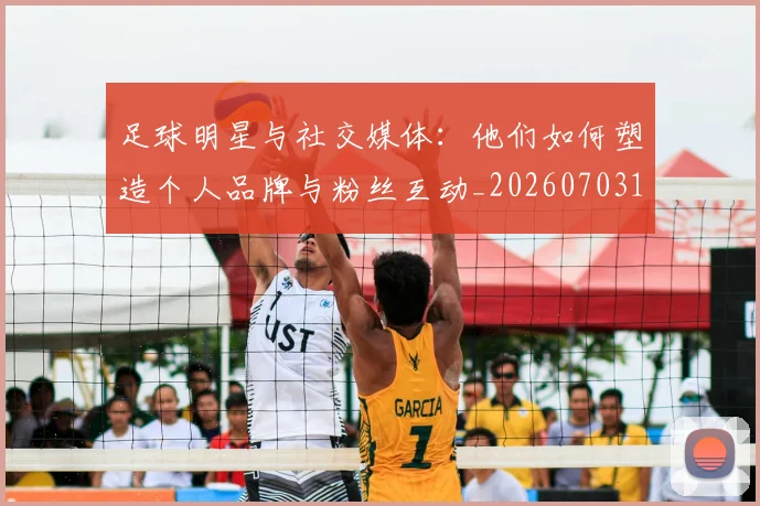 足球明星与社交媒体:他们如何塑造个人品牌与粉丝互动_20260703182022