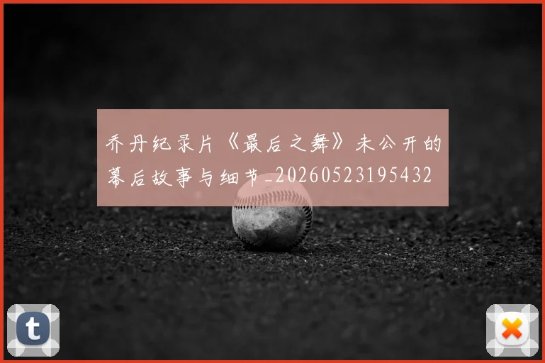 乔丹纪录片《最后之舞》未公开的幕后故事与细节_20260523195432