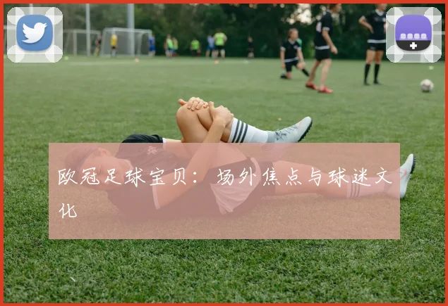 欧冠足球宝贝：场外焦点与球迷文化
