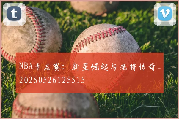 NBA季后赛:新星崛起与老将传奇_20260526125515